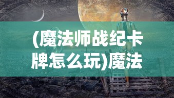 (魔法师战纪卡牌怎么玩)魔法师战纪卡牌，奇幻与策略的完美结合