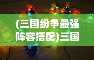 (三国纷争最强阵容搭配)三国纷争最强阵容，策略、英雄与战术的完美结合