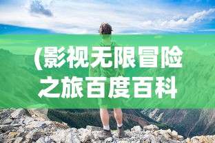 (影视无限冒险之旅百度百科)影视无限冒险之旅，探索影视世界的无尽魅力