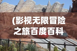 (影视无限冒险之旅百度百科)影视无限冒险之旅，探索影视世界的无尽魅力