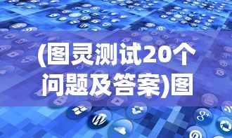 (图灵测试20个问题及答案)图灵测试中的20个问题，探索人工智能与人类思维的交汇点