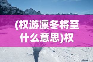 (权游凛冬将至什么意思)权游凛冬将至，历史与文化的交织回响与未来的无限可能