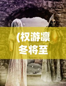 (权游凛冬将至什么意思)权游凛冬将至，历史与文化的交织回响与未来的无限可能