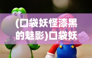 (口袋妖怪漆黑的魅影)口袋妖怪，游戏世界中的奇幻探险