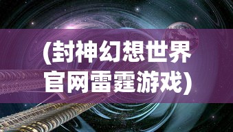(封神幻想世界官网雷霆游戏)封神幻想世界，穿越神话的奇幻之旅