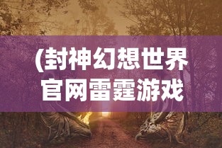 (封神幻想世界官网雷霆游戏)封神幻想世界，穿越神话的奇幻之旅