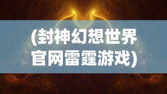 (封神幻想世界官网雷霆游戏)封神幻想世界，穿越神话的奇幻之旅