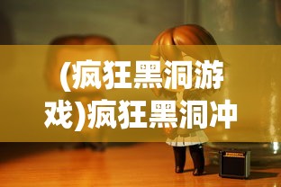 (疯狂黑洞游戏)疯狂黑洞冲冲冲，探索未知宇宙的神秘之旅
