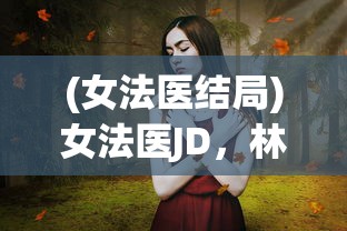 (女法医结局)女法医JD，林小美的真实身份揭秘