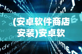 (安卓软件商店安装)安卓软件商店，探索、问题与前景展望
