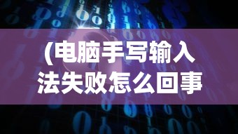 (电脑手写输入法失败怎么回事)电脑手写输入法失败，原因、解决策略与技术挑战