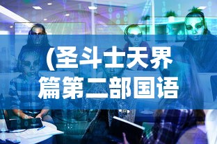 (圣斗士天界篇第二部国语在线观看)圣斗士天界篇第二部，深度分析与展望