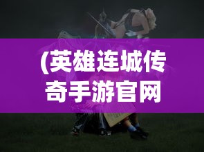 (英雄连城传奇手游官网)英雄连城传奇手游，探索史诗般的冒险之旅