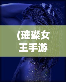 (璀璨女王手游官方版下载)璀璨女王手游官方版，解析游戏魅力与特色