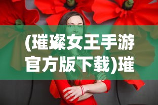 (璀璨女王手游官方版下载)璀璨女王手游官方版，解析游戏魅力与特色