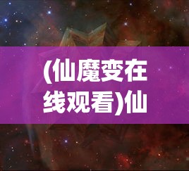 (仙魔变在线观看)仙魔变免费播放，探寻神秘奇幻之旅的无限魅力