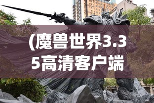 (魔兽世界3.35高清客户端视频)魔兽世界3.35高清客户端，深度解析与常见问题解答