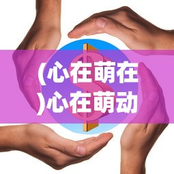 (心在萌在)心在萌动的意思及其内涵解析