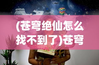 (苍穹绝仙怎么找不到了)苍穹绝仙，更名背后的故事与探索