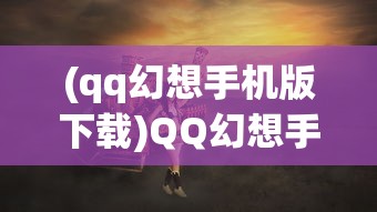 (qq幻想手机版下载)QQ幻想手机版，重塑幻想世界的移动冒险