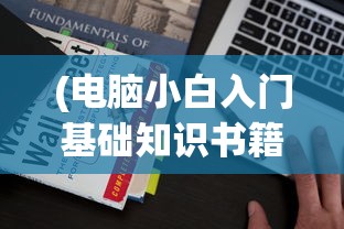(电脑小白入门基础知识书籍)电脑小白入门基础知识全解析