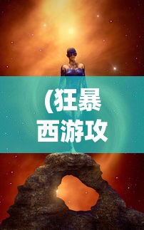 (狂暴西游攻略大全图文)狂暴西游攻略大全——从入门到精通的全面指南