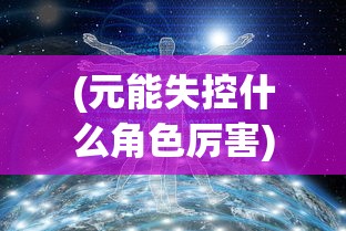 (元能失控什么角色厉害)关于元能失控是否只有四个地图的问题探讨