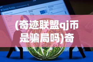 (奇迹联盟qj币是骗局吗)奇迹联盟QJ币是骗局吗，深度解析与常见问答
