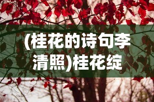 (桂花的诗句李清照)桂花绽放的诗韵，探寻古典诗词中的桂花之美