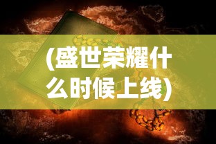 (盛世荣耀什么时候上线)盛世荣耀的含义与影响