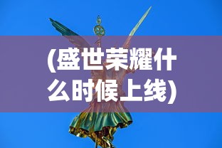 (盛世荣耀什么时候上线)盛世荣耀的含义与影响