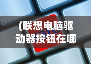 (联想电脑驱动器按钮在哪里)联想电脑驱动器打开位置详解及常见问题解答