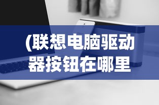 (联想电脑驱动器按钮在哪里)联想电脑驱动器打开位置详解及常见问题解答