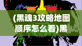 (黑魂3攻略地图顺序怎么看)黑魂3攻略地图顺序详解及常见问题解答