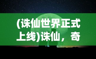 (诛仙世界正式上线)诛仙，奇幻世界的深度探索