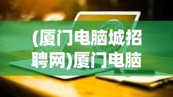 (厦门电脑城招聘网)厦门电脑城招聘，探索IT行业的黄金机会