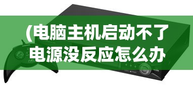 (电脑主机启动不了电源没反应怎么办)电脑主机启动失败，电源无反应怎么办？常见问答解析与解决方案
