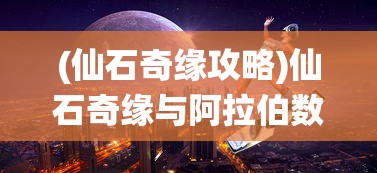(仙石奇缘攻略)仙石奇缘与阿拉伯数字，神秘交织的奇幻之旅