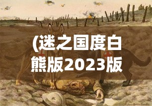 (迷之国度白熊版2023版本)迷之国度白熊版，探索神秘世界的独特魅力