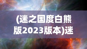 (迷之国度白熊版2023版本)迷之国度白熊版，探索神秘世界的独特魅力