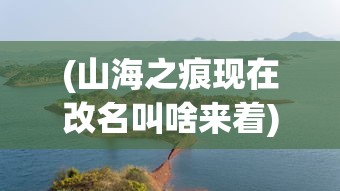 (山海之痕现在改名叫啥来着)山海之痕的新名称，探寻改变的背后与未来的展望