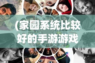 (家园系统比较好的手游游戏)家园系统卓越的手游，深度探索与常见问题解答