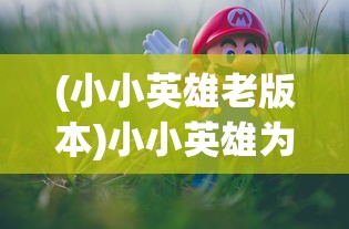 (小小英雄老版本)小小英雄为何下架，深度解析其背后原因