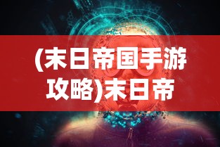 (末日帝国手游攻略)末日帝国手游，策略与生存的帝国征战之旅