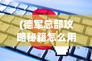 (德军总部攻略秘籍怎么用)德军总部全面攻略秘籍及常见问题解答