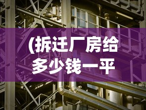 (拆迁厂房给多少钱一平方)拆迁厂，背后的故事与挑战
