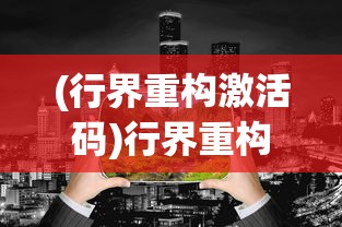 (行界重构激活码)行界重构的角色排行，探索新时代背景下的行业变革领导者