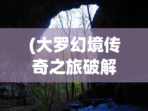 (大罗幻境传奇之旅破解版)大罗幻境传奇之旅，探索神秘世界的奥秘
