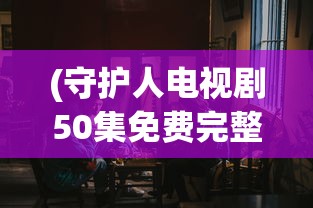 (守护人电视剧50集免费完整版观看)守护人，一部电视剧的完整魅力与深度解析