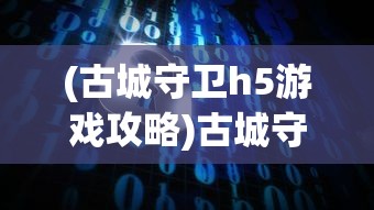 (古城守卫h5游戏攻略)古城守卫H5游戏，策略与冒险的完美结合